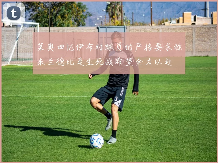莱奥回忆伊布对球员的严格要求称米兰德比是生死战希望全力以赴