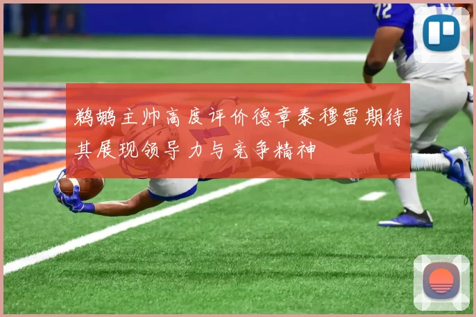 鹈鹕主帅高度评价德章泰穆雷期待其展现领导力与竞争精神