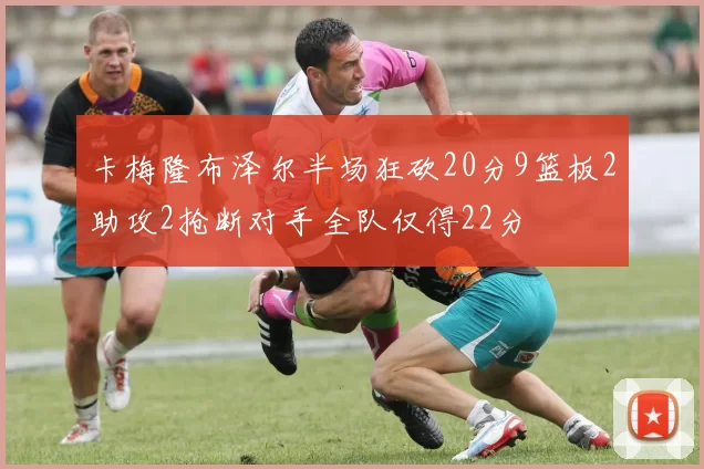 卡梅隆布泽尔半场狂砍20分9篮板2助攻2抢断对手全队仅得22分