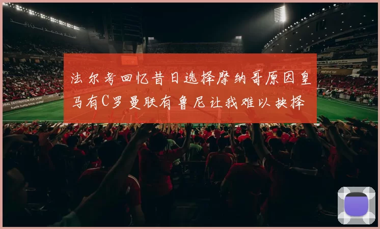 法尔考回忆昔日选择摩纳哥原因皇马有C罗曼联有鲁尼让我难以抉择
