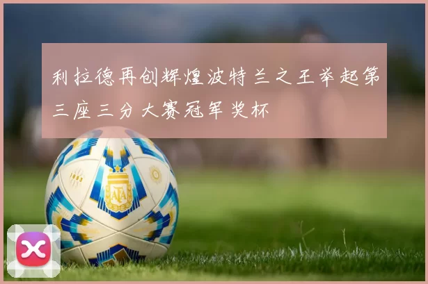 利拉德再创辉煌波特兰之王举起第三座三分大赛冠军奖杯