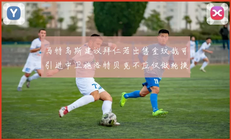马特乌斯建议拜仁若出售金玟哉可引进中卫施洛特贝克不应仅做轮换球员