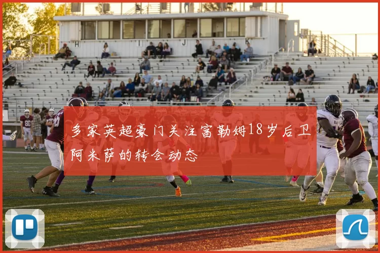 多家英超豪门关注富勒姆18岁后卫阿米萨的转会动态