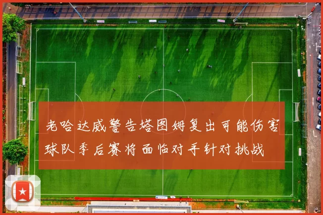 老哈达威警告塔图姆复出可能伤害球队季后赛将面临对手针对挑战