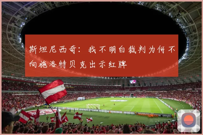 斯坦尼西奇：我不明白裁判为何不向施洛特贝克出示红牌