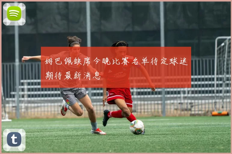 姆巴佩缺席今晚比赛名单待定球迷期待最新消息