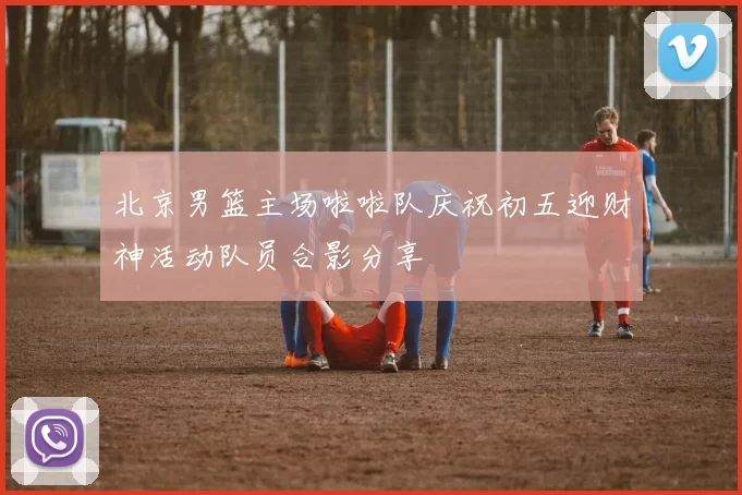 北京男篮主场啦啦队庆祝初五迎财神活动队员合影分享