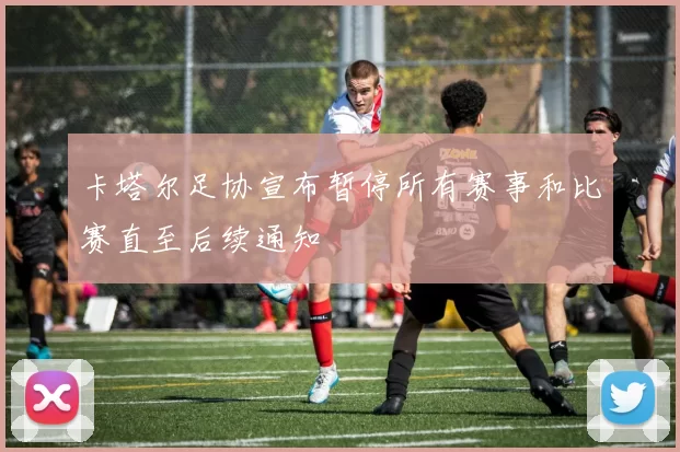 卡塔尔足协宣布暂停所有赛事和比赛直至后续通知