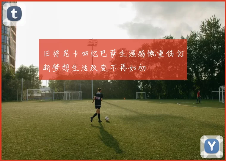 旧将昆卡回忆巴萨生涯感慨重伤打断梦想生活改变不再如初