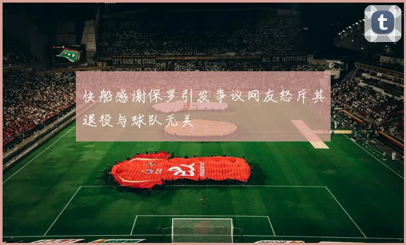 快船感谢保罗引发争议网友怒斥其退役与球队无关