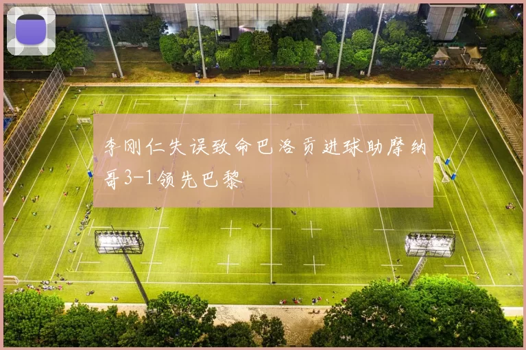 李刚仁失误致命巴洛贡进球助摩纳哥3-1领先巴黎