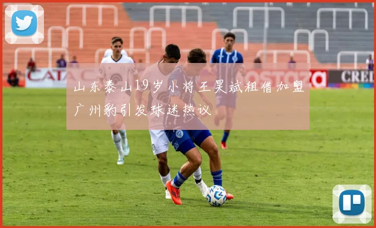 山东泰山19岁小将王昊斌租借加盟广州豹引发球迷热议