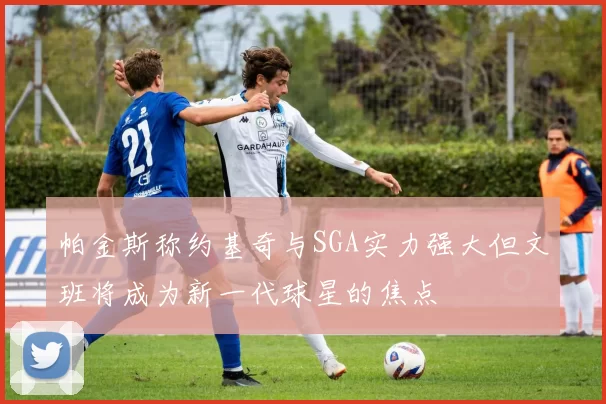 帕金斯称约基奇与SGA实力强大但文班将成为新一代球星的焦点