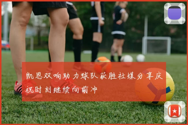 凯恩双响助力球队获胜社媒分享庆祝时刻继续向前冲