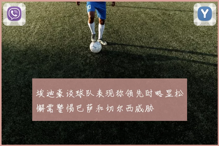 埃迪豪谈球队表现称领先时略显松懈需警惕巴萨和切尔西威胁