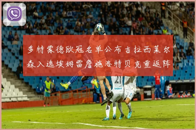 多特蒙德欧冠名单公布吉拉西莱尔森入选埃姆雷詹施洛特贝克重返阵容