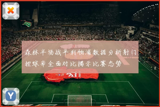 森林半场战平利物浦数据分析射门控球率全面对比揭示比赛态势