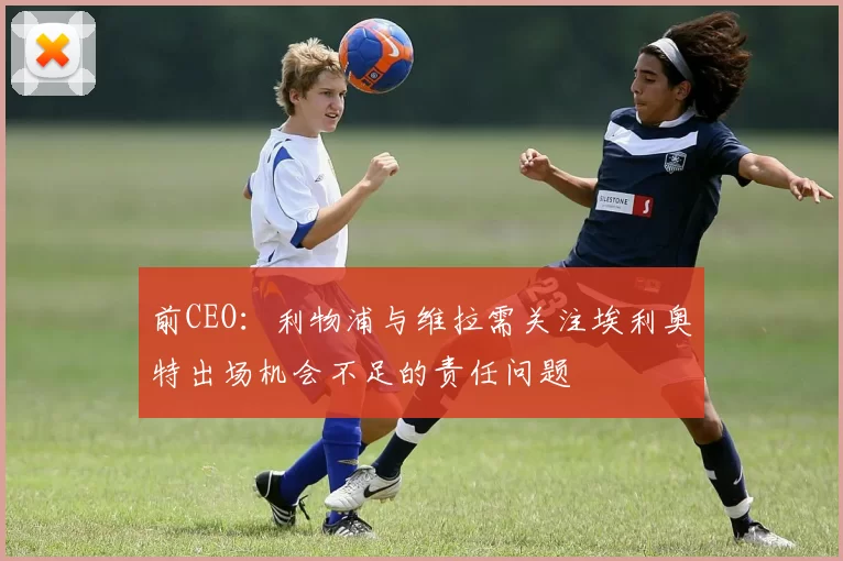 前CEO：利物浦与维拉需关注埃利奥特出场机会不足的责任问题