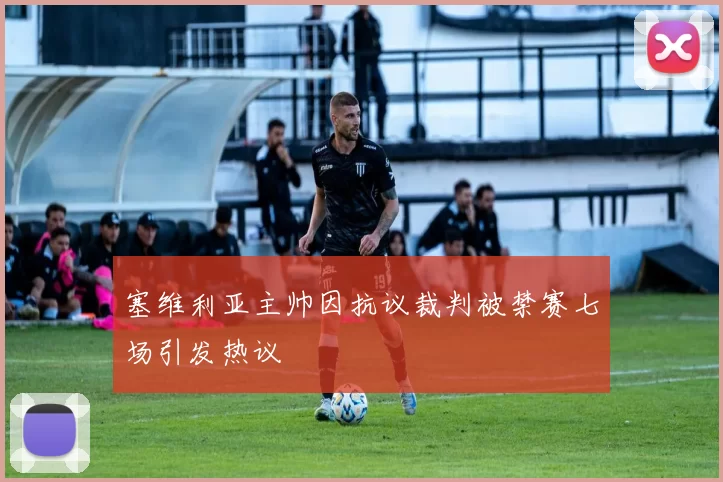 塞维利亚主帅因抗议裁判被禁赛七场引发热议