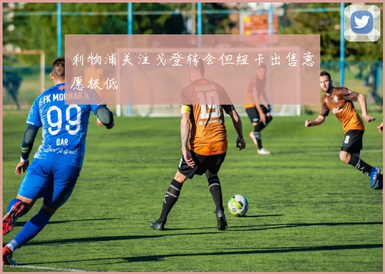 利物浦关注戈登转会但纽卡出售意愿极低
