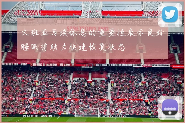 文班亚马谈休息的重要性表示良好睡眠将助力快速恢复状态
