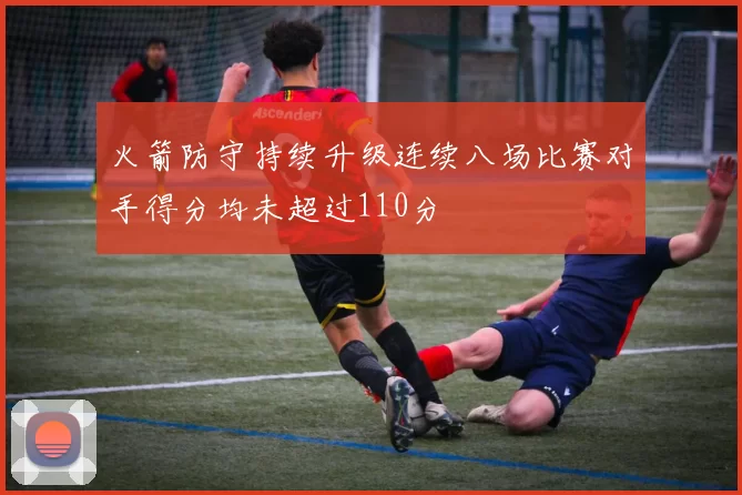 火箭防守持续升级连续八场比赛对手得分均未超过110分