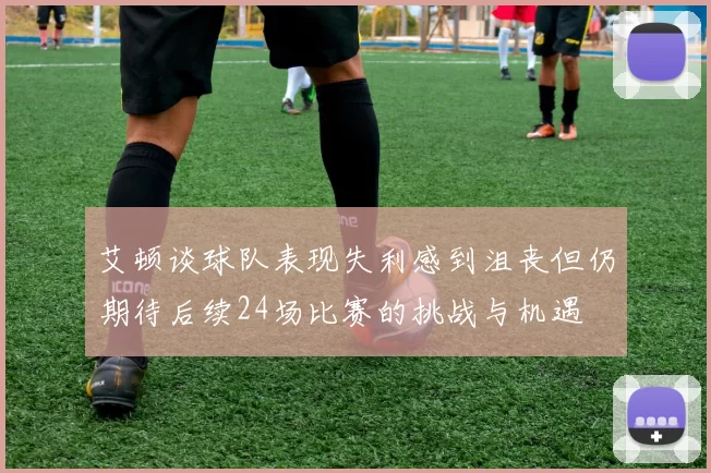 艾顿谈球队表现失利感到沮丧但仍期待后续24场比赛的挑战与机遇