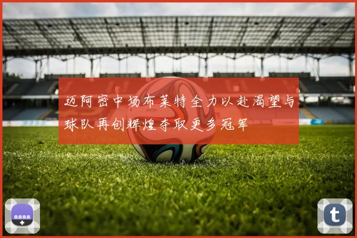 迈阿密中场布莱特全力以赴渴望与球队再创辉煌夺取更多冠军