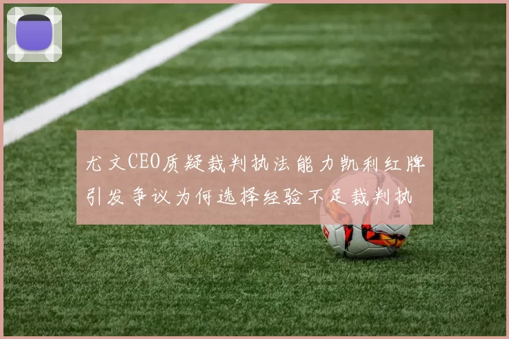 尤文CEO质疑裁判执法能力凯利红牌引发争议为何选择经验不足裁判执法欧冠比赛