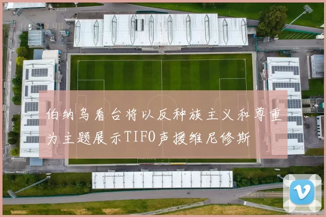 伯纳乌看台将以反种族主义和尊重为主题展示TIFO声援维尼修斯