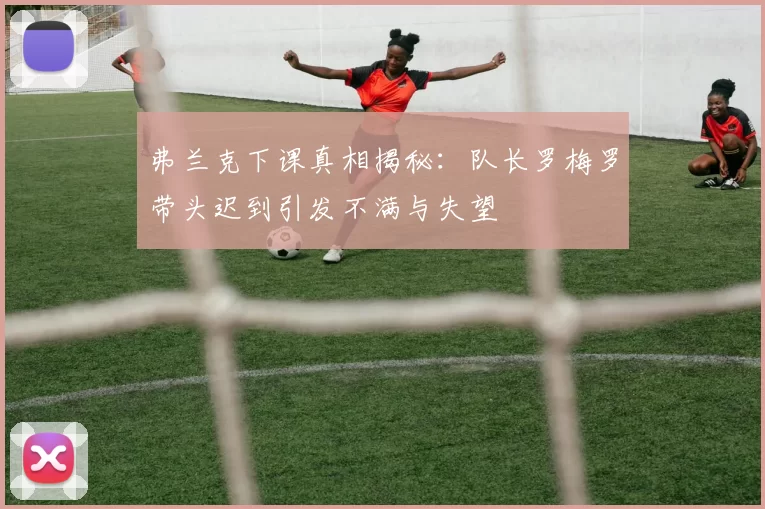 弗兰克下课真相揭秘：队长罗梅罗带头迟到引发不满与失望