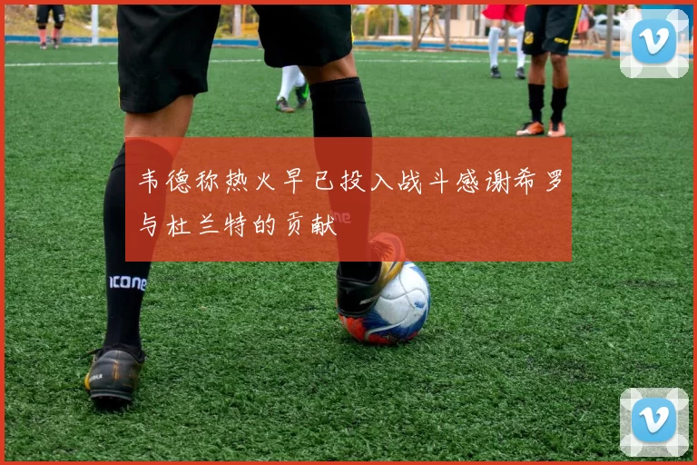韦德称热火早已投入战斗感谢希罗与杜兰特的贡献